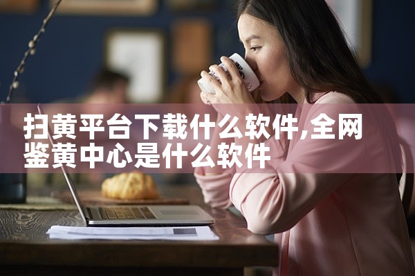 扫黄平台下载什么软件