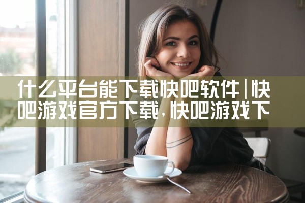 什么平台能下载快吧软件
