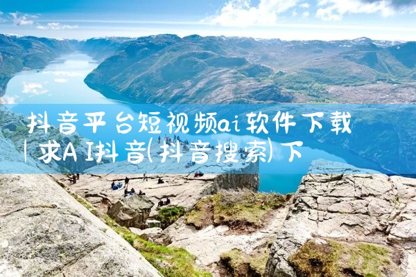 抖音平台短视频ai软件下载